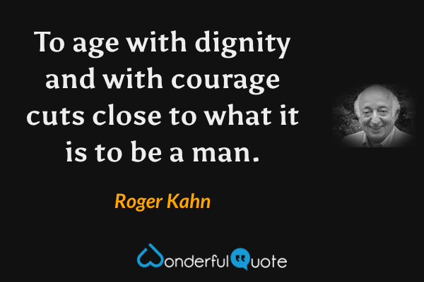 To age with dignity and with courage cuts close to what it is to be a man. - Roger Kahn quote.