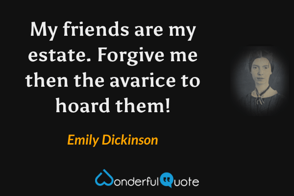 My friends are my estate. Forgive me then the avarice to hoard them! - Emily Dickinson quote.