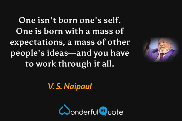 One isn't born one's self. One is born with a mass of expectations, a mass of other people's ideas—and you have to work through it all. - V. S. Naipaul quote.