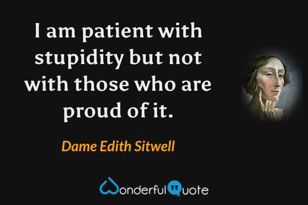I am patient with stupidity but not with those who are proud of it. - Dame Edith Sitwell quote.
