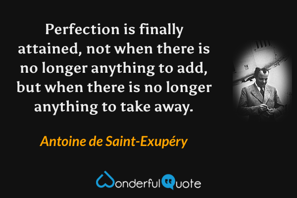 Perfection is finally attained, not when there is no longer anything to add, but when there is no longer anything to take away. - Antoine de Saint-Exupéry quote.