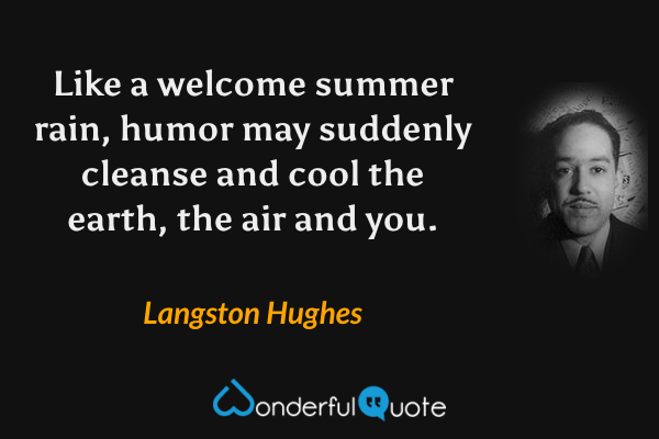 Like a welcome summer rain, humor may suddenly cleanse and cool the earth, the air and you. - Langston Hughes quote.