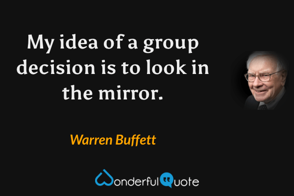 My idea of a group decision is to look in the mirror. - Warren Buffett quote.
