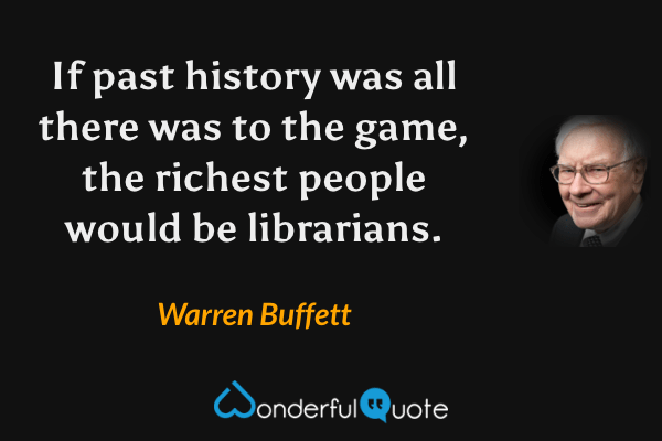 If past history was all there was to the game, the richest people would be librarians. - Warren Buffett quote.