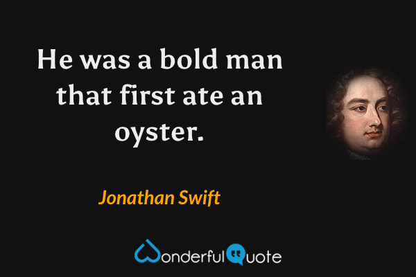 He was a bold man that first ate an oyster. - Jonathan Swift quote.