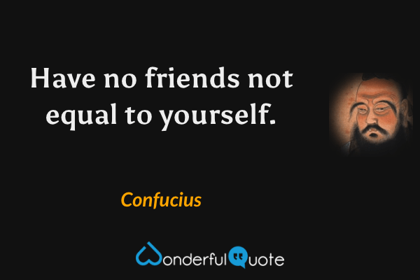 Have no friends not equal to yourself. - Confucius quote.