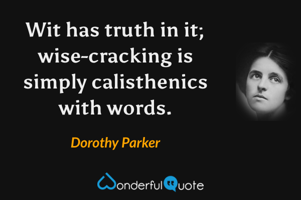 Wit has truth in it; wise-cracking is simply calisthenics with words. - Dorothy Parker quote.