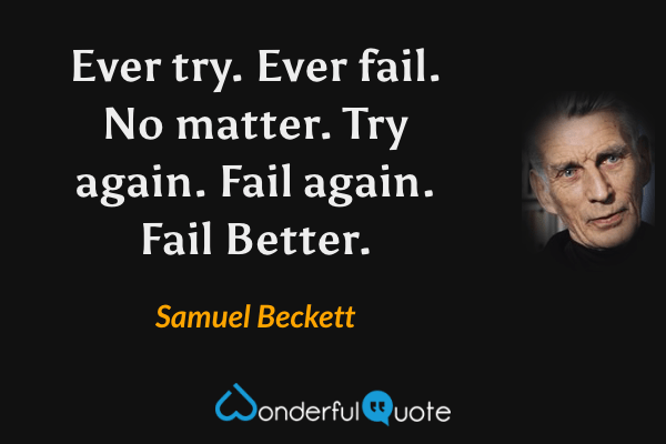 Ever try. Ever fail. No matter. Try again. Fail again. Fail Better. - Samuel Beckett quote.