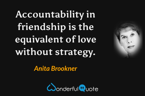 Accountability in friendship is the equivalent of love without strategy. - Anita Brookner quote.