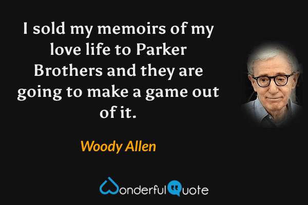 I sold my memoirs of my love life to Parker Brothers and they are going to make a game out of it. - Woody Allen quote.