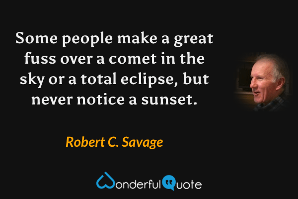 Some people make a great fuss over a comet in the sky or a total eclipse, but never notice a sunset. - Robert C. Savage quote.