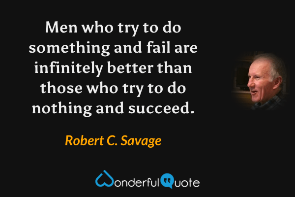 Men who try to do something and fail are infinitely better than those who try to do nothing and succeed. - Robert C. Savage quote.