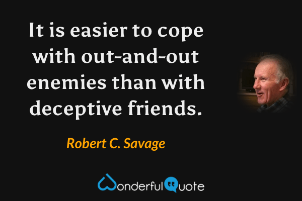 It is easier to cope with out-and-out enemies than with deceptive friends. - Robert C. Savage quote.