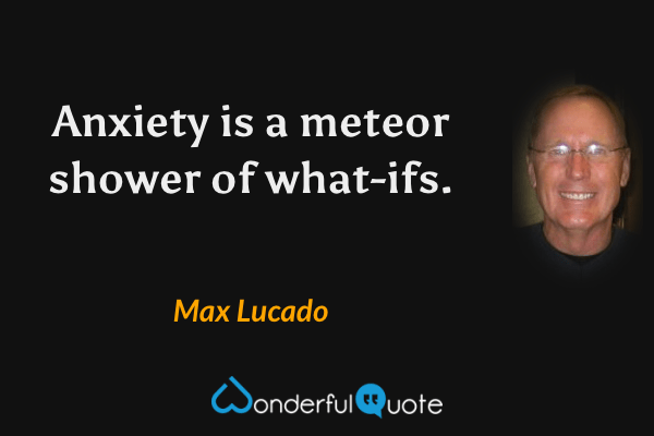 Anxiety is a meteor shower of what-ifs. - Max Lucado quote.