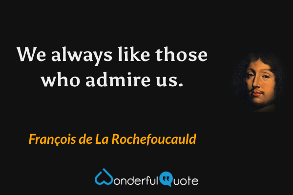 We always like those who admire us. - François de La Rochefoucauld quote.