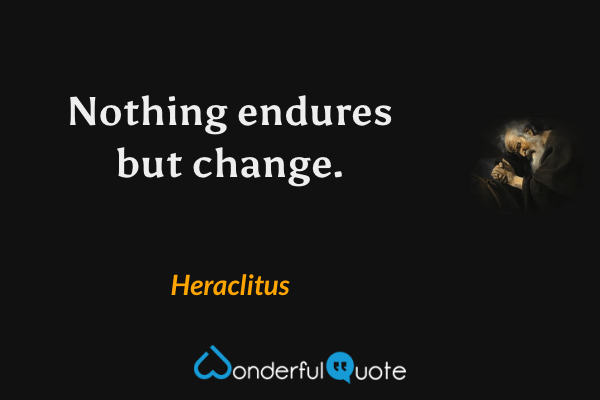 Nothing endures but change. - Heraclitus quote.