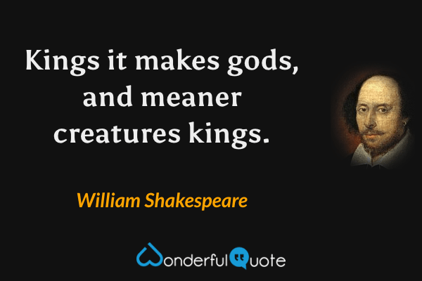 Kings it makes gods, and meaner creatures kings. - William Shakespeare quote.