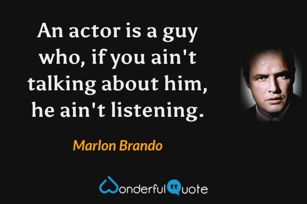 An actor is a guy who, if you ain't talking about him, he ain't listening. - Marlon Brando quote.