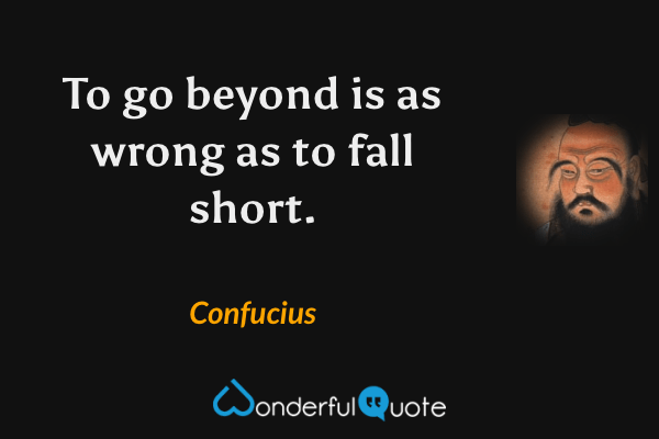 To go beyond is as wrong as to fall short. - Confucius quote.