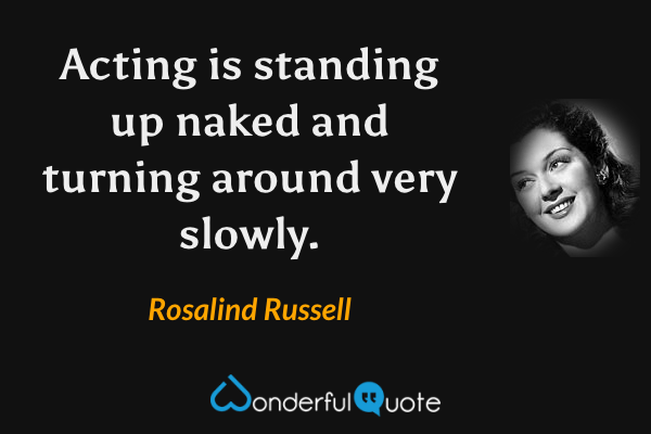 Acting is standing up naked and turning around very slowly. - Rosalind Russell quote.