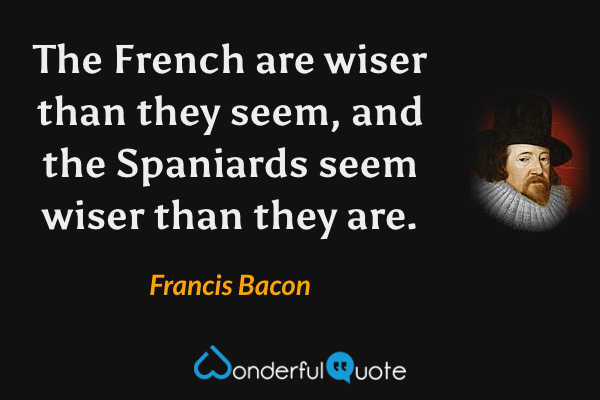 The French are wiser than they seem, and the Spaniards seem wiser than they are. - Francis Bacon quote.