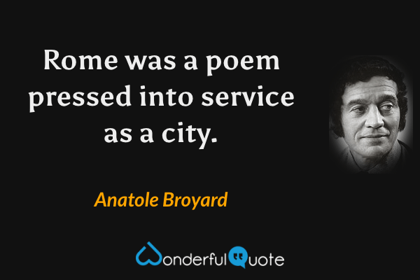Rome was a poem pressed into service as a city. - Anatole Broyard quote.