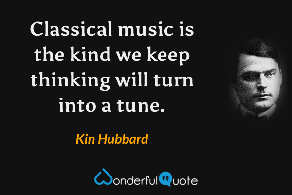 Classical music is the kind we keep thinking will turn into a tune. - Kin Hubbard quote.