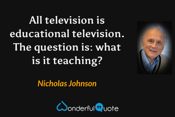 All television is educational television. The question is: what is it teaching? - Nicholas Johnson quote.