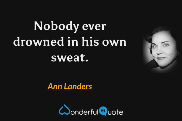 Nobody ever drowned in his own sweat. - Ann Landers quote.