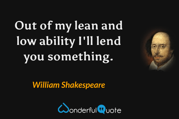 Out of my lean and low ability
I'll lend you something. - William Shakespeare quote.