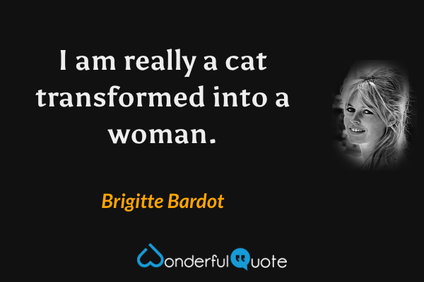 I am really a cat transformed into a woman. - Brigitte Bardot quote.