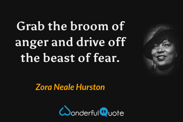 Grab the broom of anger and drive off the beast of fear. - Zora Neale Hurston quote.