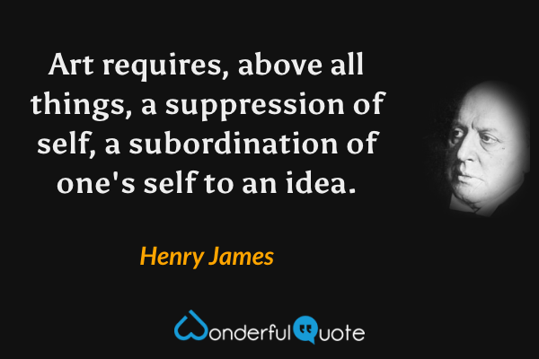 Art requires, above all things, a suppression of self, a subordination of one's self to an idea. - Henry James quote.