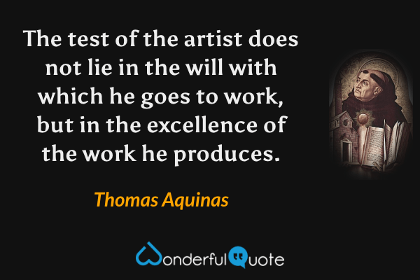 The test of the artist does not lie in the will with which he goes to work, but in the excellence of the work he produces. - Thomas Aquinas quote.