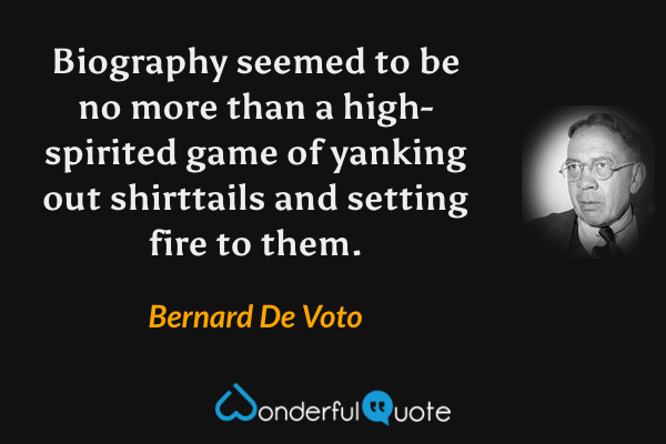 Biography seemed to be no more than a high-spirited game of yanking out shirttails and setting fire to them. - Bernard De Voto quote.