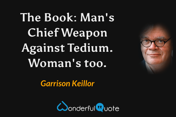 The Book: Man's Chief Weapon Against Tedium. Woman's too. - Garrison Keillor quote.