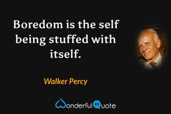 Boredom is the self being stuffed with itself. - Walker Percy quote.