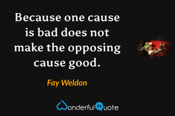 Because one cause is bad does not make the opposing cause good. - Fay Weldon quote.