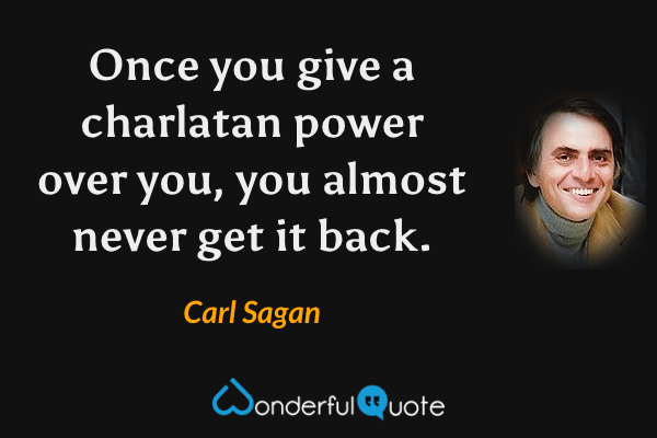 Once you give a charlatan power over you, you almost never get it back. - Carl Sagan quote.