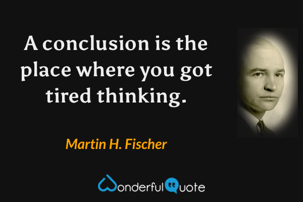 A conclusion is the place where you got tired thinking. - Martin H. Fischer quote.
