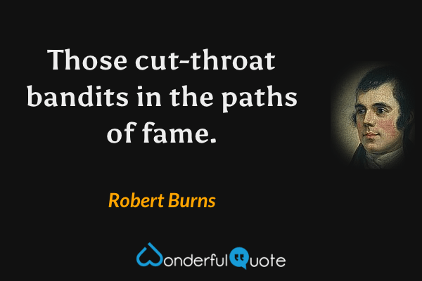 Those cut-throat bandits in the paths of fame. - Robert Burns quote.