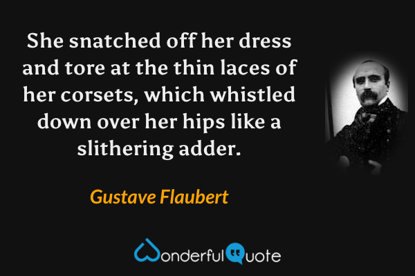 She snatched off her dress and tore at the thin laces of her corsets, which whistled down over her hips like a slithering adder. - Gustave Flaubert quote.