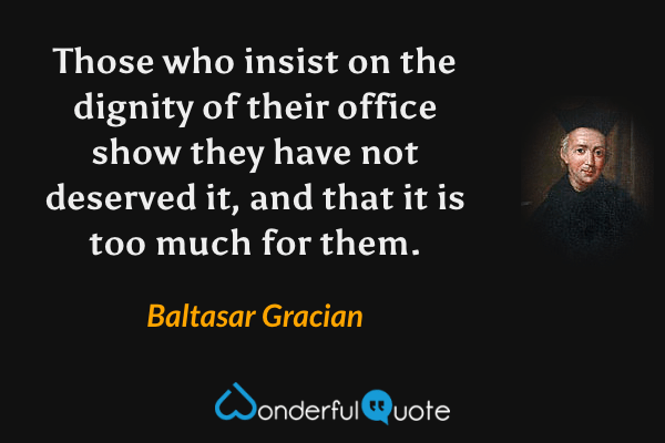 Those who insist on the dignity of their office show they have not deserved it, and that it is too much for them. - Baltasar Gracian quote.