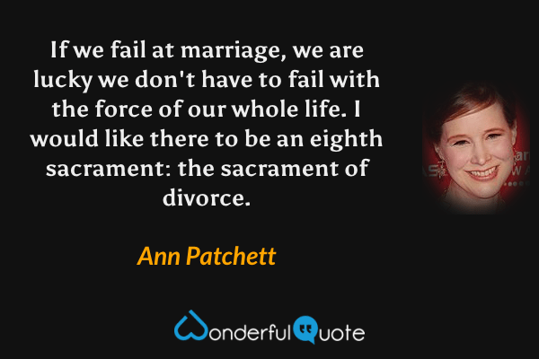 If we fail at marriage, we are lucky we don't have to fail with the force of our whole life.  I would like there to be an eighth sacrament: the sacrament of divorce. - Ann Patchett quote.