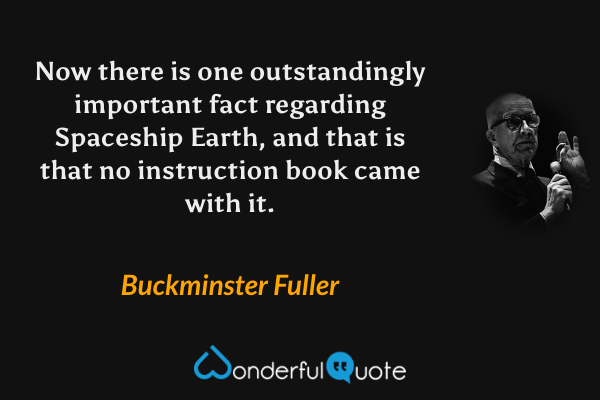 Now there is one outstandingly important fact regarding Spaceship Earth, and that is that no instruction book came with it. - Buckminster Fuller quote.