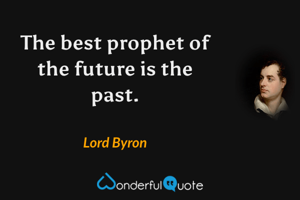 The best prophet of the future is the past. - Lord Byron quote.