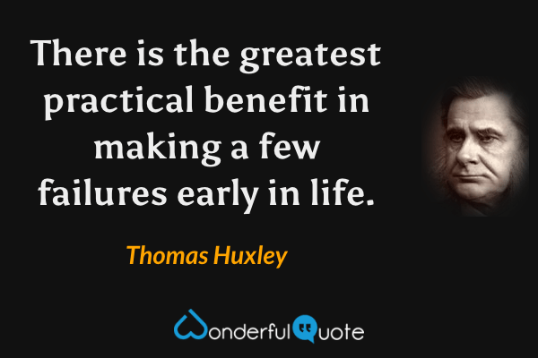 There is the greatest practical benefit in making a few failures early in life. - Thomas Huxley quote.