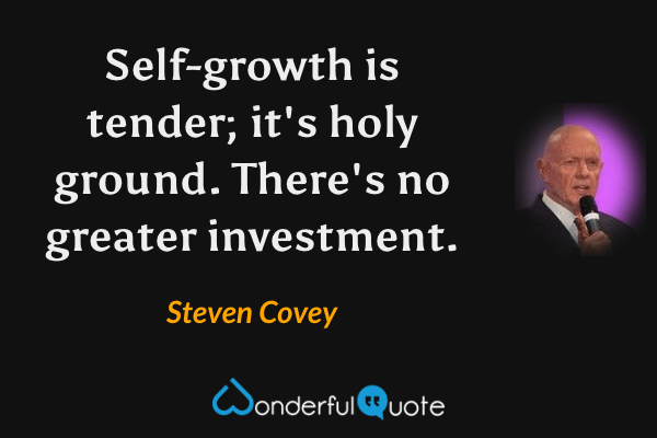 Self-growth is tender; it's holy ground. There's no greater investment. - Steven Covey quote.