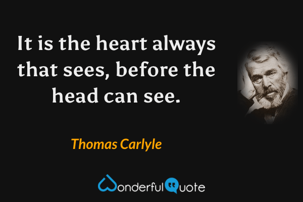 It is the heart always that sees, before the head can see. - Thomas Carlyle quote.