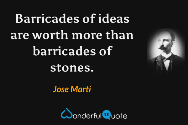 Barricades of ideas are worth more than barricades of stones. - Jose Martí quote.